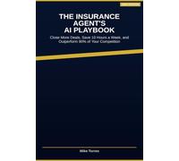The Insurance Agent's AI Playbook: How to Use Artificial Intelligence to Close More Deals, Save 10 Hours a W nd Outperform 90% of Your Competition