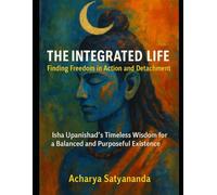 The Integrated Life: Finding Freedom in Action and Detachment: Isha Upanishad's Timeless Wisdom for a Balanced and Purposeful Existence