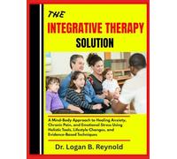 THE INTEGRATIVE THERAPY SOLUTION: A Mind-Body Approach to Healing Anxiety, Chronic Pain, and Emotional Stress Using Holistic Tools, Lifestyle Changes, and Evidence-Based Techniques