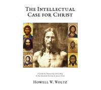 The Intellectual Case for Christ: A Guide for Reasoning One's Way To the Absolute Divinity of Jesus Christ