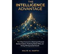 The Intelligence Advantage: The 7-Step Framework to Mastering AI-Powered Business Analytics, Predicting Market Shifts, and Driving 10X Exponential Growth