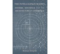 The Intelligence Matrix: Systems, Sentience & The Architecture of Coherence