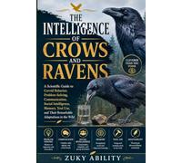 The Intelligence of Crows and Ravens: A Scientific Guide to Corvid Behavior, Problem-Solving, Communication, Social Intelligence, Memory, Tool Use, and Their Remarkable Adaptations in the Wild