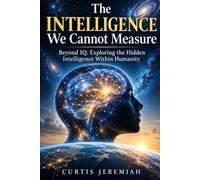 The Intelligence We Cannot Measure: Beyond IQ: Exploring the Hidden Intelligence Within Humanity