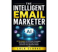 THE INTELLIGENT EMAIL MARKETER: AI Strategies to Automate Campaigns, Build High-Converting Funnels, and Grow Your Business Faster