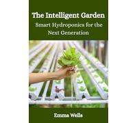 The Intelligent Garden - Smart Hydroponics for the Next Generation: Harness AI, Automation, and Data to Grow Sustainable Crops Anytime, Anywhere