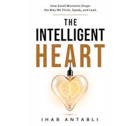 The Intelligent Heart: How Small Moments Shape the Way We Think, Speak, and Lead