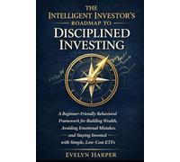 The Intelligent Investor’s Roadmap to Disciplined Investing: A Beginner-Friendly Behavioral Framework for Building Wealth, Avoiding Emotional Mistakes, and Staying Invested with Simple, Low-Cost ETFs