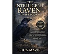 THE INTELLIGENT RAVEN GUIDEBOOK: A Comprehensive Guide to Understanding Raven Intelligence, Behavior, Communication, Training, Habitat Care, and the ... of Nature’s Most Remarkably Intelligent Birds
