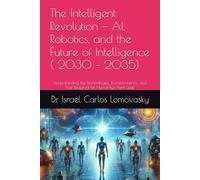 The Intelligent Revolution - AI, Robotics, and the Future of Intelligence ( 2030 - 2035): Understanding the Technologies, Transformations, and Trust Required for Humanity's Next Leap