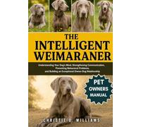 The Intelligent Weimaraner: Understanding Your Dog’s Mind, Strengthening Communication, Preventing Behavioral Problems, and Building an Exceptional Owner-Dog Relationship