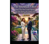 "The Intention Filter: How Elite Real Estate Agents Turn Time-Wasters Into Trusted Clients-and Close Deals Without Burning Out"