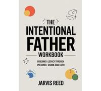 The Intentional Father Workbook: Building a Legacy Through Presence, Vision, and Faith