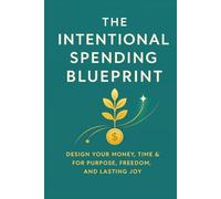 The Intentional Spending Blueprint: Design Your Money, Time & Life for Purpose, Freedom, and Lasting Joy