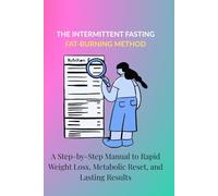 THE INTERMITTENT FASTING FAT-BURNING METHOD: A Step-by-Step Manual to Rapid Weight Loss, Metabolic Reset, and Lasting Results