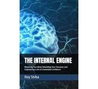 THE INTERNAL ENGINE: Mastering Your Mind, Rebuilding Your Character, and Engineering a Life of Unshakable Confidence