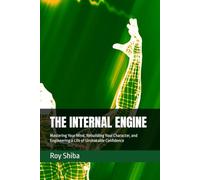 THE INTERNAL ENGINE: Mastering Your Mind, Rebuilding Your Character, and Engineering a Life of Unshakable Confidence