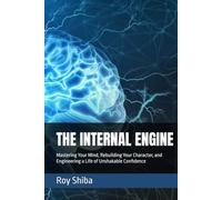 THE INTERNAL ENGINE: Mastering Your Mind, Rebuilding Your Character, and Engineering a Life of Unshakable Confidence