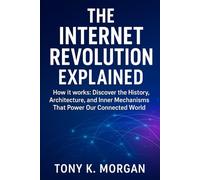 The Internet Revolution Explained: How it works: Discover the History, Architecture, and Inner Mechanisms That Power Our Connected World