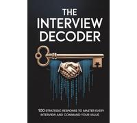 The Interview Decoder: 100 Strategic Responses to Master Every Interview and Command Your Value