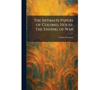 The Intimate Papers of Colonel House: The Ending of War