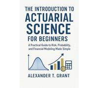 The Introduction to Actuarial Science for Beginners: A Practical Guide to Risk, Probability, and Financial Modeling Made Simple