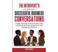 The Introvert's Guide to Successful Business Conversations: A Practical Approach to Overcome Performance Anxiety, Strengthen Your Social Skills, and Advance Your Career While Being Your Authentic Self