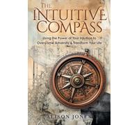 The Intuitive Compass: Using the Power of Your Intuition to Overcome Adversity & Transform Your Life