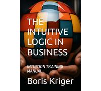 THE INTUITIVE LOGIC IN BUSINESS: INTUITION TRAINING MANUAL