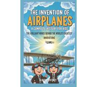 The Invention of Airplanes : A Complete History for Kids: The Brilliant Minds Behind the World’s Greatest Innovations