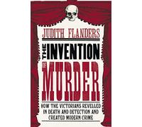 The Invention of Murder: How the Victorians Revelled in Death and Detection and Created Modern Crime