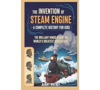 The Invention of Steam Engine : A Complete History for Kids: The Brilliant Minds Behind the World’s Greatest Innovations