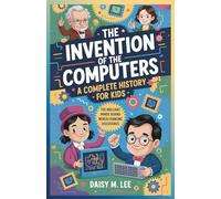 The Invention of the Computers : A Complete History for Kids: The Brilliant Minds Behind World-Changing Discoveries