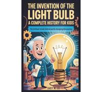 The Invention of the Light Bulb : A Complete History for Kids: The Brilliant Minds Behind World-Changing Discoveries
