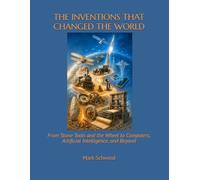 THE INVENTIONS THAT CHANGED THE WORLD: From Stone Tools and the Wheel to Computers, Artificial Intelligence, and Beyond