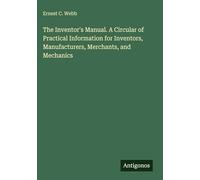 The Inventor's Manual. A Circular of Practical Information for Inventors, Manufacturers, Merchants, and Mechanics