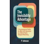 The Invisibility Advantage: 7 Psychological Shifts for Mid-Life Liberation in a World That’s Stopped Watching