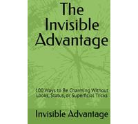 The Invisible Advantage: 100 Ways to Be Charming Without Looks, Status, or Superficial Tricks