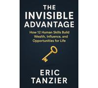 The Invisible Advantage: How 12 Human Skills Build Wealth, Influence, and Opportunities for Life