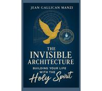 The INVISIBLE ARCHITECTURE: Building Your Life with the Holy Spirit