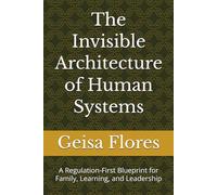 The Invisible Architecture of Human Systems: A Regulation-First Blueprint for Family, Learning, and Leadership