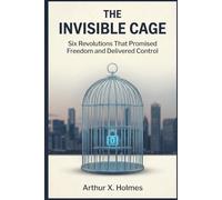 The invisible cage: Six Revolutions That Promised Freedom and Delivered Control