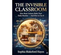 THE INVISIBLE CLASSROOM: How Basic Science Rules Your Daily Routine - And How to Use It