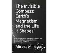 The Invisible Compass: Earth’s Magnetism and the Life It Shapes: Earth’s Magnetism and the Life It Shapes: How an Invisible Force Guides Our Planet, Technology, and Nature