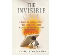 The Invisible Cost: From Traumatized to Normalized, A Guide to Rewriting Your Financial Story
