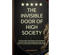 THE INVISIBLE DOOR OF HIGH SOCIETY: A Practical Guide to Elite Etiquette, Social Intelligence, Executive Presence, Networking, Private Clubs, Luxury ... Branding, and Building Lasting Influence