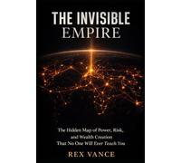 The Invisible Empire: The Hidden Map of Power, Risk, and Wealth Creation That No One Will Ever Teach You