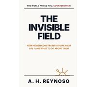 The Invisible Field: How Hidden Constraints Shape Your Life - and What to Do About Them