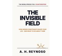 The Invisible Field: How Hidden Constraints Shape Your Life - and What to Do About Them