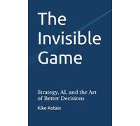 The Invisible Game: Strategy, AI, and the Art of Better Decisions